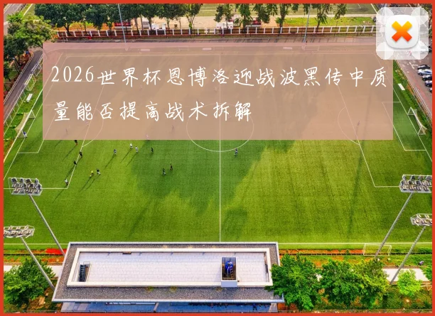 2026世界杯恩博洛迎战波黑传中质量能否提高战术拆解
